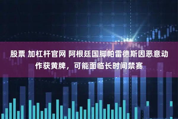 股票 加杠杆官网 阿根廷国脚帕雷德斯因恶意动作获黄牌，可能面临长时间禁赛