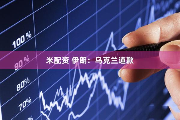 米配资 伊朗：乌克兰道歉