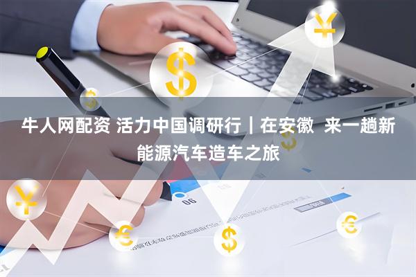 牛人网配资 活力中国调研行｜在安徽  来一趟新能源汽车造车之旅