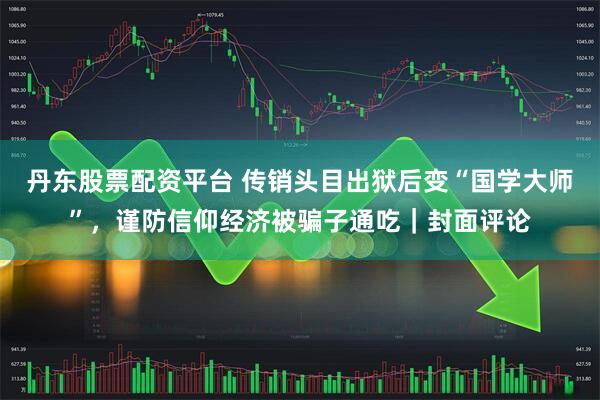 丹东股票配资平台 传销头目出狱后变“国学大师”，谨防信仰经济被骗子通吃｜封面评论