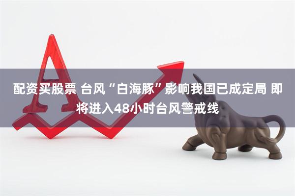 配资买股票 台风“白海豚”影响我国已成定局 即将进入48小时台风警戒线
