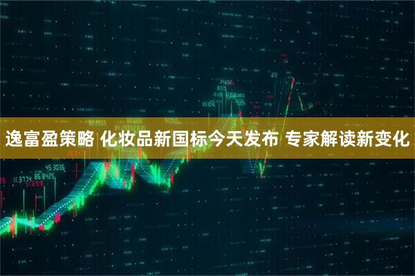 逸富盈策略 化妆品新国标今天发布 专家解读新变化