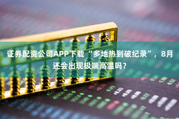 证券配资公司APP下载 “多地热到破纪录”,8月还会出现极端高温吗?