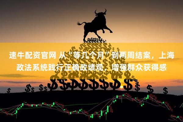 速牛配资官网 从“等几个月”到两周结案，上海政法系统践行正确政绩观，增强群众获得感