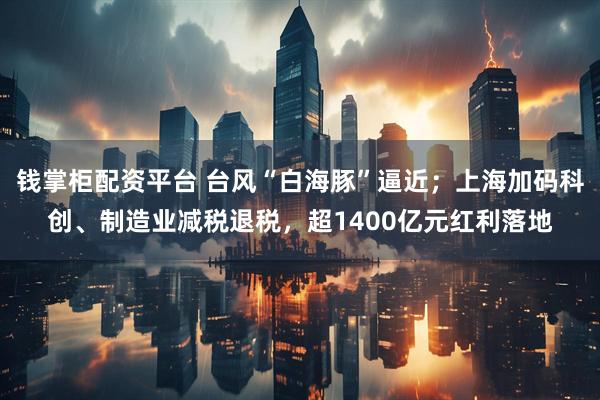 钱掌柜配资平台 台风“白海豚”逼近；上海加码科创、制造业减税退税，超1400亿元红利落地