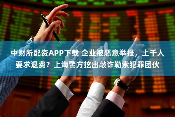 中财所配资APP下载 企业被恶意举报，上千人要求退费？上海警方挖出敲诈勒索犯罪团伙