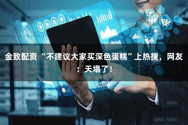 金致配资 “不建议大家买深色蛋糕”上热搜，网友：天塌了！