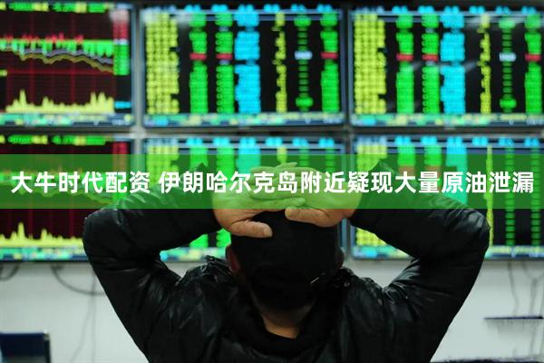 大牛时代配资 伊朗哈尔克岛附近疑现大量原油泄漏