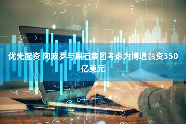 优先配资 阿波罗与黑石集团考虑为博通融资350亿美元