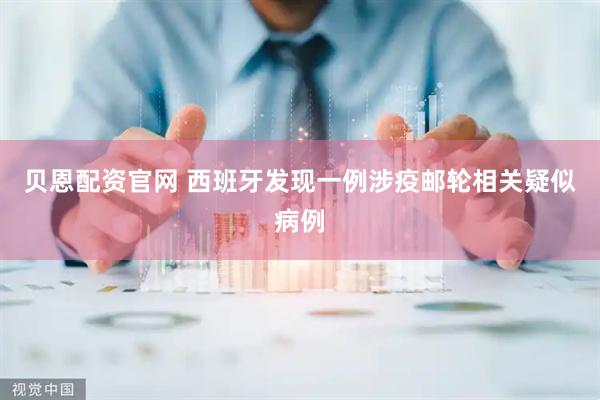 贝恩配资官网 西班牙发现一例涉疫邮轮相关疑似病例