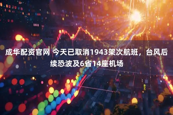 成华配资官网 今天已取消1943架次航班，台风后续恐波及6省14座机场