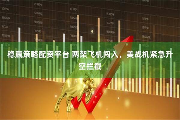 稳赢策略配资平台 两架飞机闯入，美战机紧急升空拦截