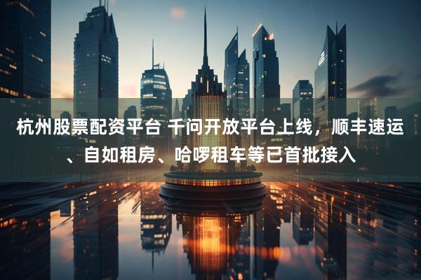 杭州股票配资平台 千问开放平台上线，顺丰速运、自如租房、哈啰租车等已首批接入