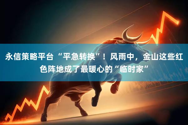 永信策略平台 “平急转换”！风雨中，金山这些红色阵地成了最暖心的“临时家”