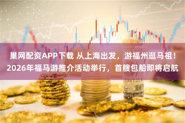 巢网配资APP下载 从上海出发，游福州逛马祖！2026年福马游推介活动举行，首艘包船即将启航