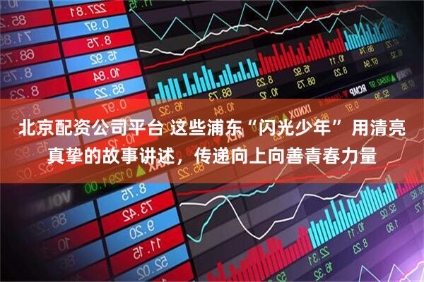 北京配资公司平台 这些浦东“闪光少年” 用清亮真挚的故事讲述，传递向上向善青春力量