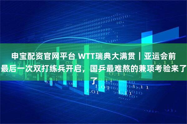 申宝配资官网平台 WTT瑞典大满贯｜亚运会前最后一次双打练兵开启，国乒最难熬的兼项考验来了