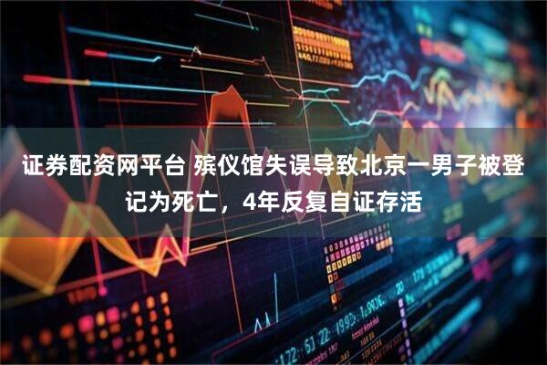 证券配资网平台 殡仪馆失误导致北京一男子被登记为死亡，4年反复自证存活