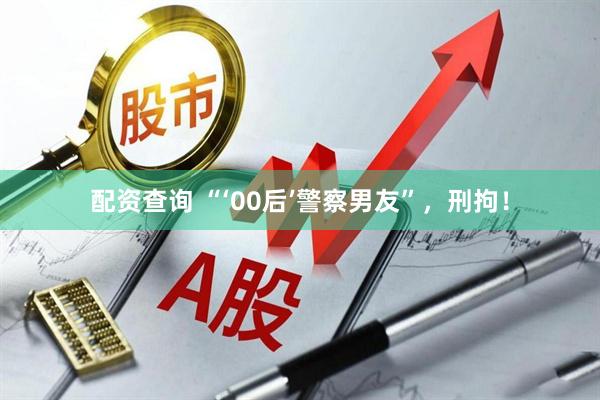 配资查询 “‘00后’警察男友”，刑拘！