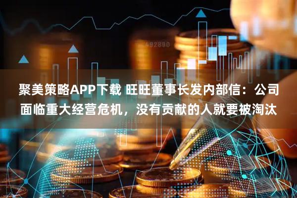 聚美策略APP下载 旺旺董事长发内部信：公司面临重大经营危机，没有贡献的人就要被淘汰
