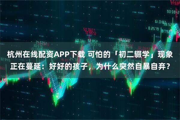 杭州在线配资APP下载 可怕的「初二辍学」现象正在蔓延:好好的孩子,为什么突然自暴自弃?