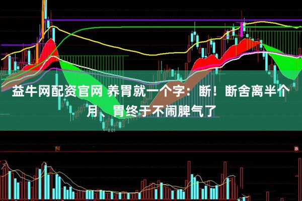 益牛网配资官网 养胃就一个字：断！断舍离半个月、胃终于不闹脾气了