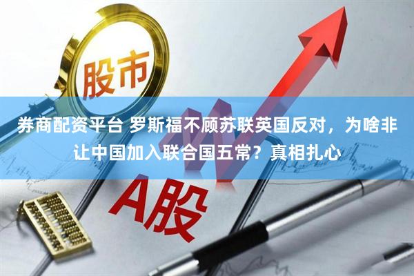 券商配资平台 罗斯福不顾苏联英国反对，为啥非让中国加入联合国五常？真相扎心