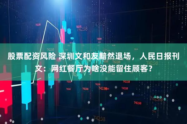 股票配资风险 深圳文和友黯然退场，人民日报刊文：网红餐厅为啥没能留住顾客？