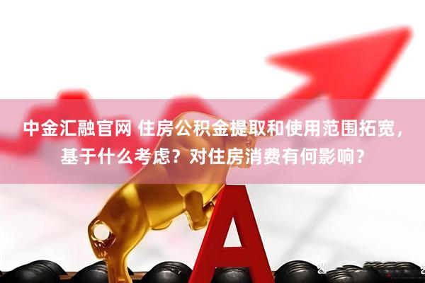 中金汇融官网 住房公积金提取和使用范围拓宽，基于什么考虑？对住房消费有何影响？