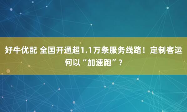 好牛优配 全国开通超1.1万条服务线路！定制客运何以“加速跑”？