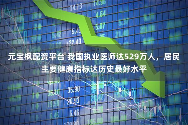 元宝枫配资平台 我国执业医师达529万人，居民主要健康指标达历史最好水平