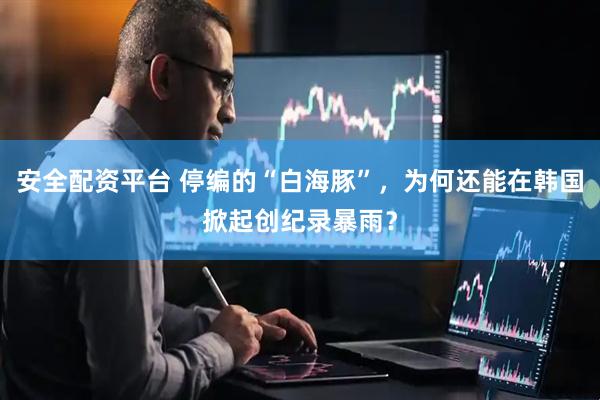 安全配资平台 停编的“白海豚”，为何还能在韩国掀起创纪录暴雨？