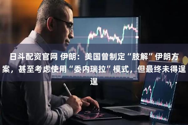 日斗配资官网 伊朗：美国曾制定“肢解”伊朗方案，甚至考虑使用“委内瑞拉”模式，但最终未得逞