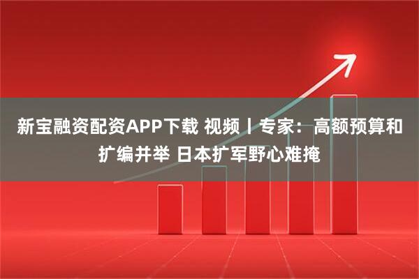 新宝融资配资APP下载 视频丨专家：高额预算和扩编并举 日本扩军野心难掩
