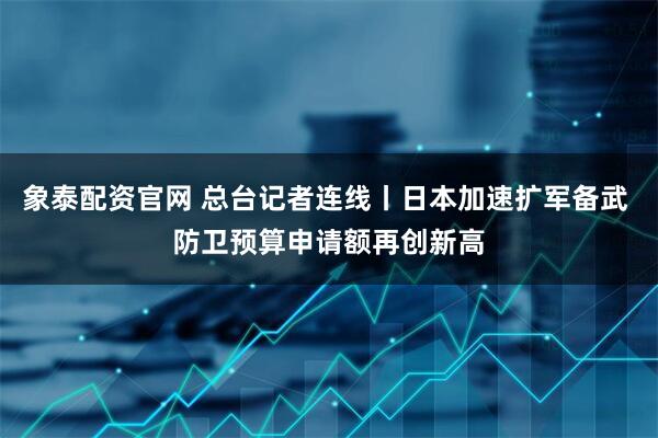 象泰配资官网 总台记者连线丨日本加速扩军备武 防卫预算申请额再创新高