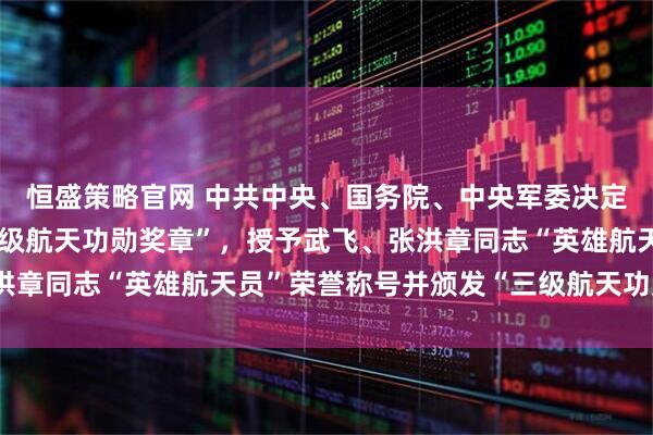 恒盛策略官网 中共中央、国务院、中央军委决定，给张陆同志颁发“二级航天功勋奖章”，授予武飞、张洪章同志“英雄航天员”荣誉称号并颁发“三级航天功勋奖章”